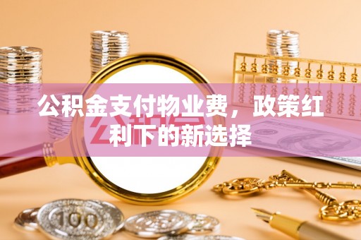 五结公积金支付物业费，政策红利下的新选择
