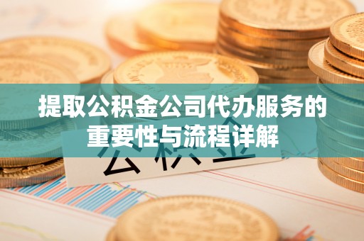 五结提取公积金公司代办服务的重要性与流程详解