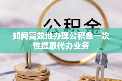 五结如何高效地办理公积金一次性提取代办业务