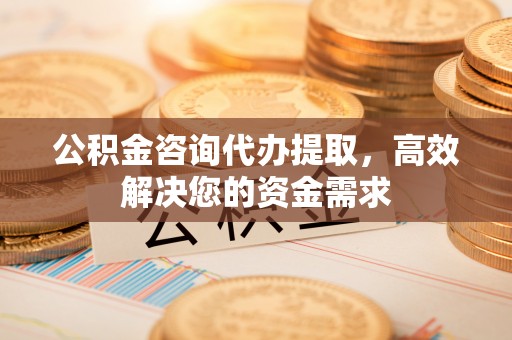 五结公积金咨询代办提取，高效解决您的资金需求