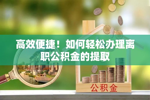 五结高效便捷！如何轻松办理离职公积金的提取