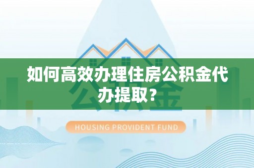 五结如何高效办理住房公积金代办提取？