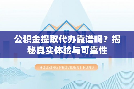 五结公积金提取代办靠谱吗？揭秘真实体验与可靠性