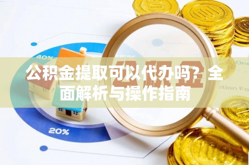 五结公积金提取可以代办吗？全面解析与操作指南