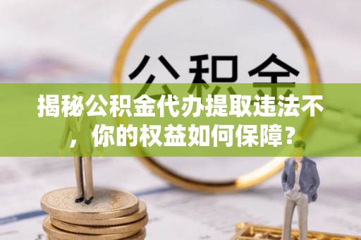 五结揭秘公积金代办提取违法不，你的权益如何保障？